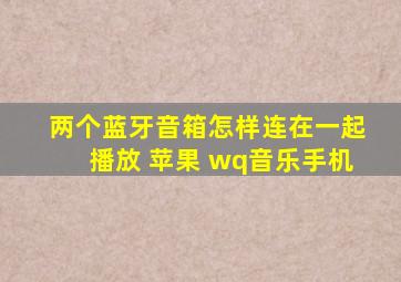 两个蓝牙音箱怎样连在一起播放 苹果 wq音乐手机